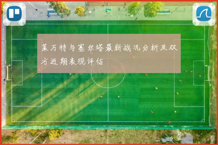 莱万特与塞尔塔最新战况分析及双方近期表现评估