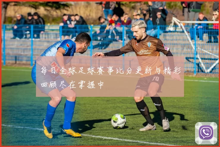 每日全球足球赛事比分更新与精彩回顾尽在掌握中