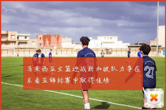 马来西亚女篮迎战新加坡队力争在东南亚锦标赛中取得佳绩