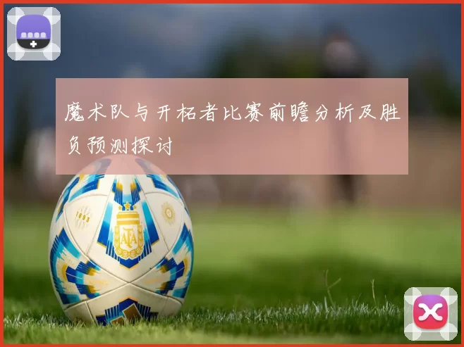 魔术队与开柘者比赛前瞻分析及胜负预测探讨