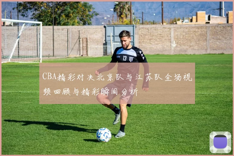 CBA精彩对决北京队与江苏队全场视频回顾与精彩瞬间分析