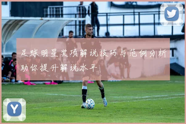 足球明星奖项解说技巧与范例分析助你提升解说水平