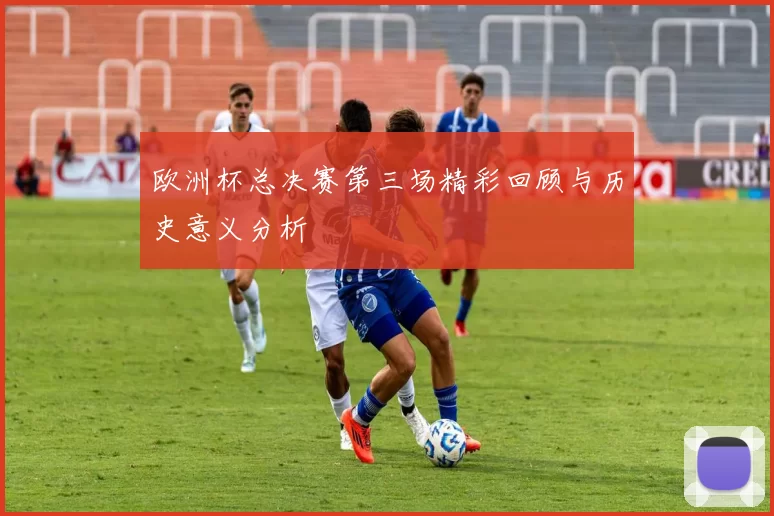欧洲杯总决赛第三场精彩回顾与历史意义分析