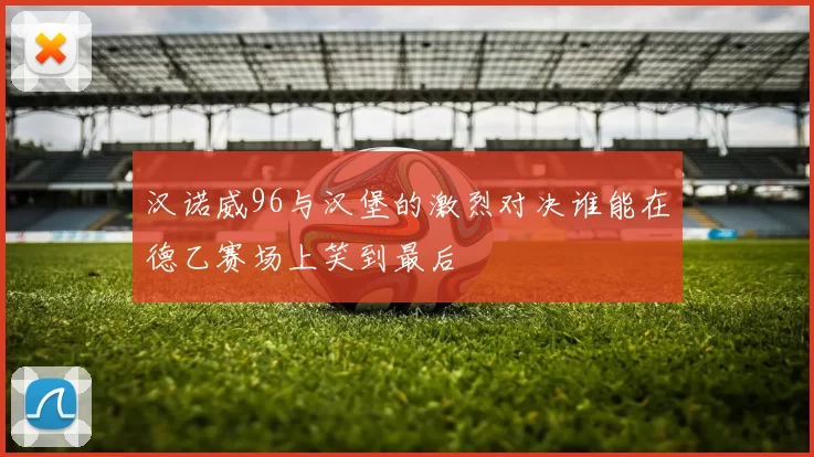 汉诺威96与汉堡的激烈对决谁能在德乙赛场上笑到最后