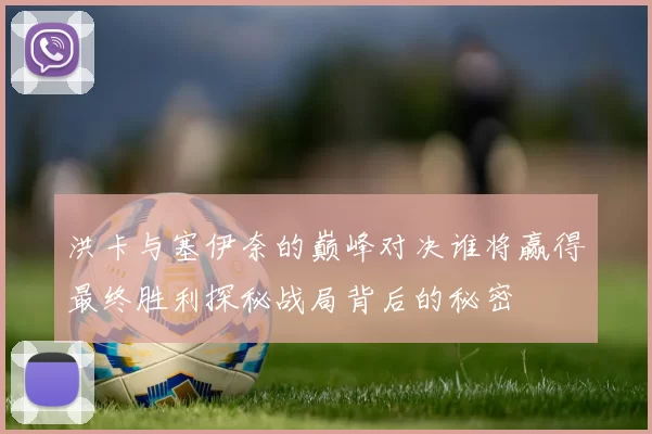 洪卡与塞伊奈的巅峰对决谁将赢得最终胜利探秘战局背后的秘密