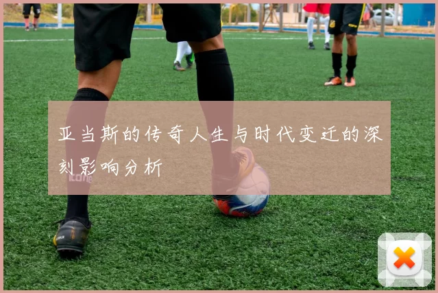 亚当斯的传奇人生与时代变迁的深刻影响分析