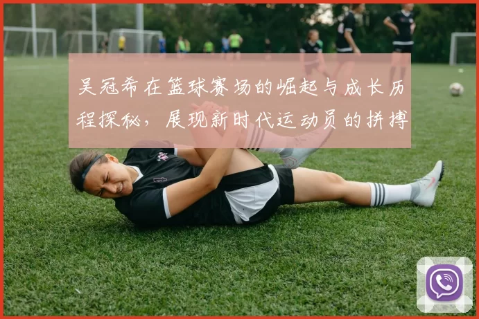 吴冠希在篮球赛场的崛起与成长历程探秘，展现新时代运动员的拼搏精神与团队合作