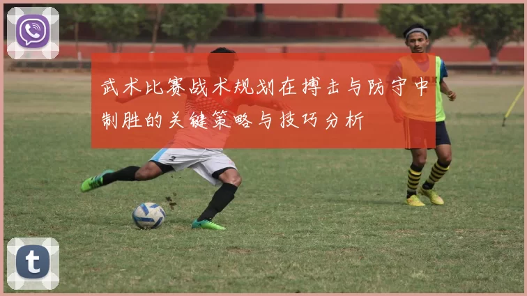 武术比赛战术规划在搏击与防守中制胜的关键策略与技巧分析