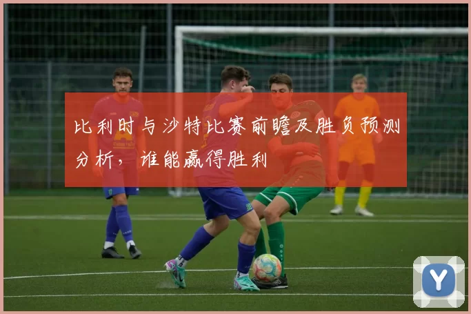 比利时与沙特比赛前瞻及胜负预测分析，谁能赢得胜利