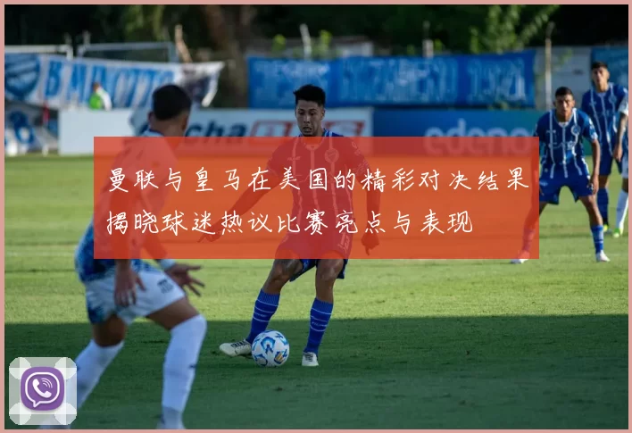 曼联与皇马在美国的精彩对决结果揭晓球迷热议比赛亮点与表现